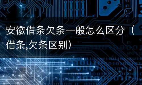 安徽借条欠条一般怎么区分（借条,欠条区别）