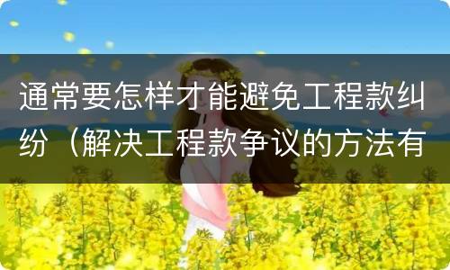 通常要怎样才能避免工程款纠纷（解决工程款争议的方法有哪些）