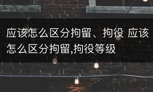 应该怎么区分拘留、拘役 应该怎么区分拘留,拘役等级