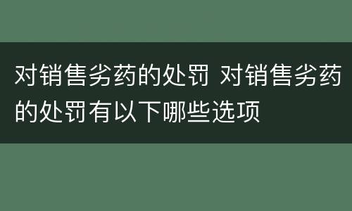 对销售劣药的处罚 对销售劣药的处罚有以下哪些选项