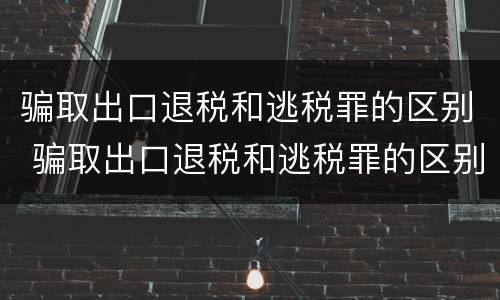 骗取出口退税和逃税罪的区别 骗取出口退税和逃税罪的区别是什么