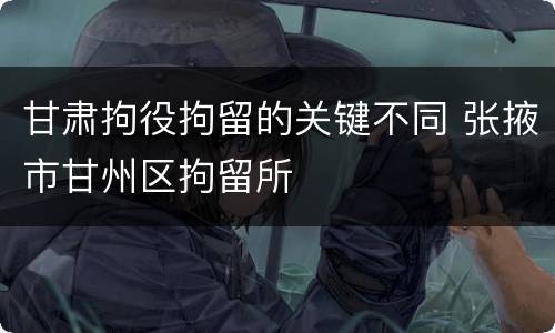 甘肃拘役拘留的关键不同 张掖市甘州区拘留所