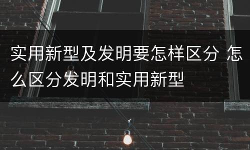 实用新型及发明要怎样区分 怎么区分发明和实用新型
