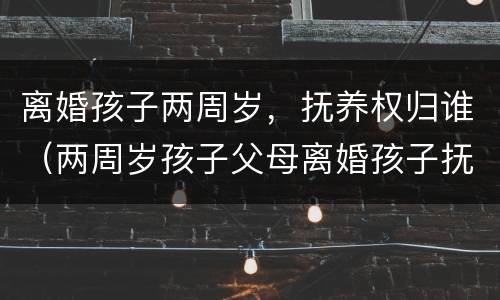 离婚孩子两周岁，抚养权归谁（两周岁孩子父母离婚孩子抚养权归谁）