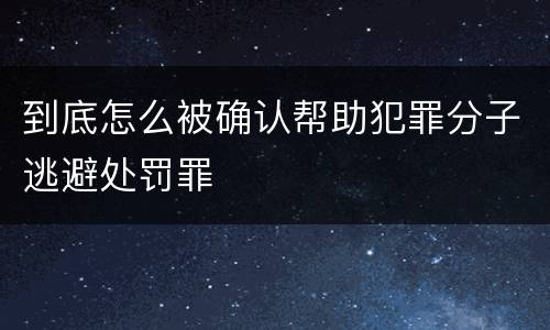 到底怎么被确认帮助犯罪分子逃避处罚罪