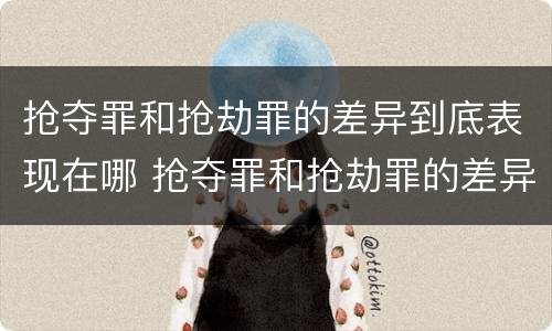抢夺罪和抢劫罪的差异到底表现在哪 抢夺罪和抢劫罪的差异到底表现在哪些方面