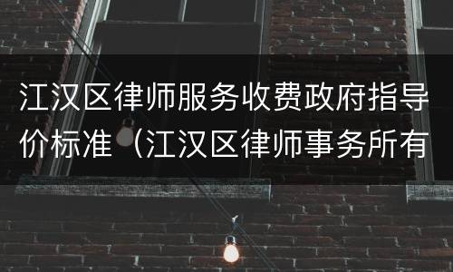 江汉区律师服务收费政府指导价标准（江汉区律师事务所有哪几家在什么地方）
