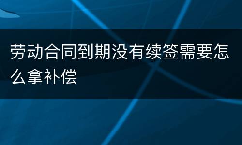 劳动合同到期没有续签需要怎么拿补偿