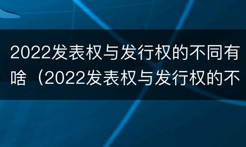 2022发表权与发行权的不同有啥（2022发表权与发行权的不同有啥区别）