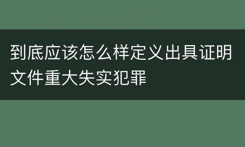 到底应该怎么样定义出具证明文件重大失实犯罪