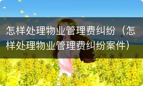 怎样处理物业管理费纠纷（怎样处理物业管理费纠纷案件）