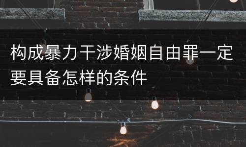 构成暴力干涉婚姻自由罪一定要具备怎样的条件