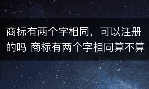 商标有两个字相同，可以注册的吗 商标有两个字相同算不算侵权