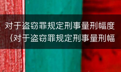 对于盗窃罪规定刑事量刑幅度（对于盗窃罪规定刑事量刑幅度是多少）