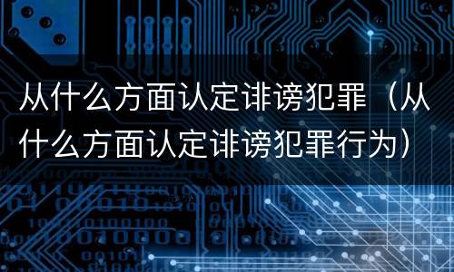从什么方面认定诽谤犯罪（从什么方面认定诽谤犯罪行为）