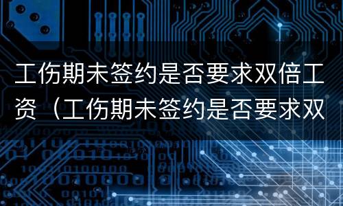 工伤期未签约是否要求双倍工资（工伤期未签约是否要求双倍工资呢）