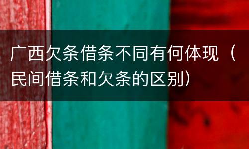广西欠条借条不同有何体现（民间借条和欠条的区别）