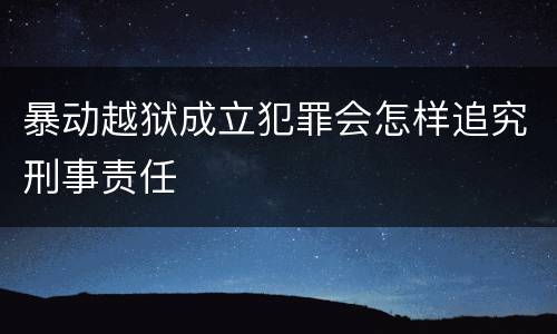 暴动越狱成立犯罪会怎样追究刑事责任