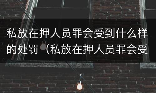 私放在押人员罪会受到什么样的处罚（私放在押人员罪会受到什么样的处罚和处罚）