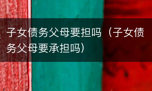 子女债务父母要担吗（子女债务父母要承担吗）