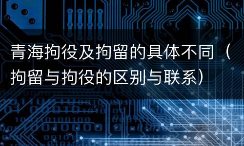 青海拘役及拘留的具体不同（拘留与拘役的区别与联系）