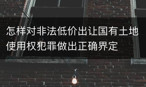 怎样对非法低价出让国有土地使用权犯罪做出正确界定