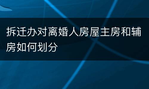 拆迁办对离婚人房屋主房和辅房如何划分