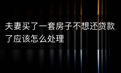 夫妻买了一套房子不想还贷款了应该怎么处理