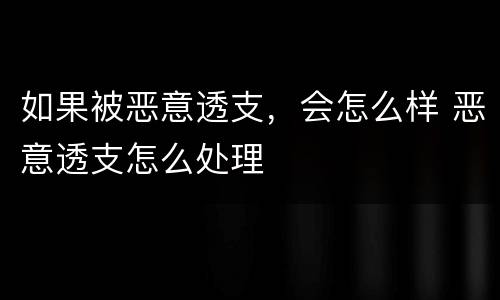 如果被恶意透支，会怎么样 恶意透支怎么处理