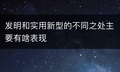 发明和实用新型的不同之处主要有啥表现