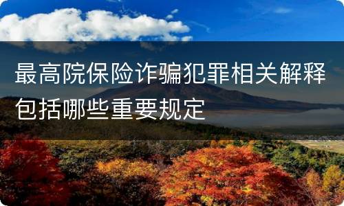 最高院保险诈骗犯罪相关解释包括哪些重要规定
