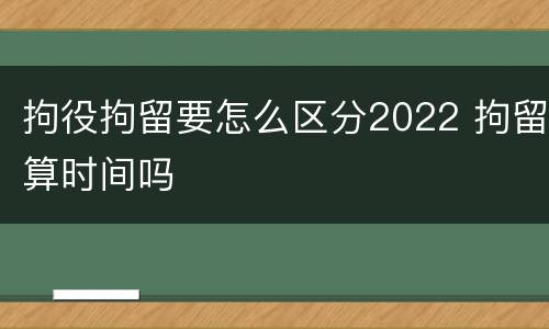 拘役拘留要怎么区分2022 拘留算时间吗