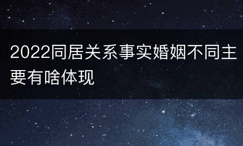 2022同居关系事实婚姻不同主要有啥体现
