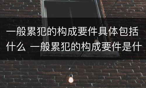 一般累犯的构成要件具体包括什么 一般累犯的构成要件是什么