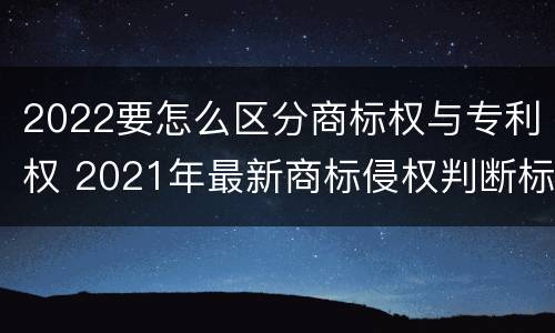 2022要怎么区分商标权与专利权 2021年最新商标侵权判断标准