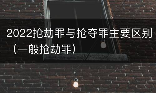 2022抢劫罪与抢夺罪主要区别（一般抢劫罪）