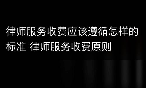 律师服务收费应该遵循怎样的标准 律师服务收费原则