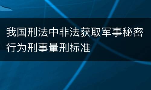 我国刑法中非法获取军事秘密行为刑事量刑标准