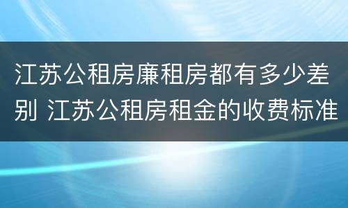 江苏公租房廉租房都有多少差别 江苏公租房租金的收费标准