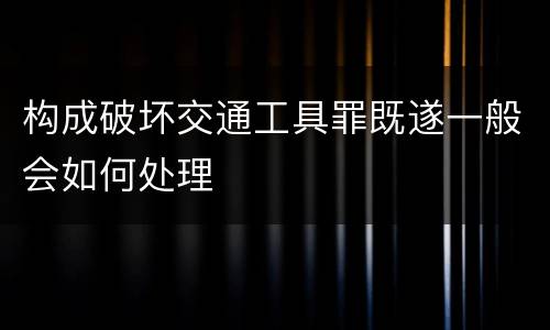 构成破坏交通工具罪既遂一般会如何处理