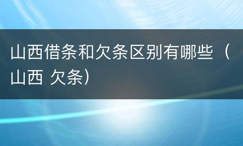 山西借条和欠条区别有哪些（山西 欠条）