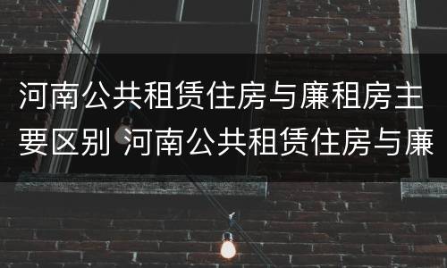 河南公共租赁住房与廉租房主要区别 河南公共租赁住房与廉租房主要区别是什么