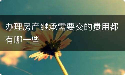 办理房产继承需要交的费用都有哪一些