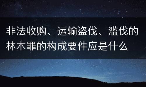 非法收购、运输盗伐、滥伐的林木罪的构成要件应是什么