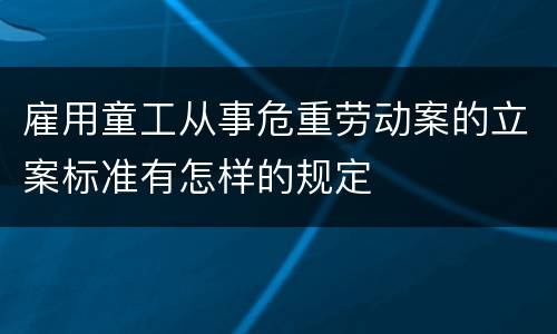 雇用童工从事危重劳动案的立案标准有怎样的规定