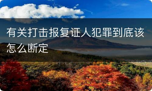 有关打击报复证人犯罪到底该怎么断定