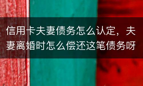 信用卡夫妻债务怎么认定，夫妻离婚时怎么偿还这笔债务呀