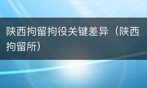 陕西拘留拘役关键差异（陕西拘留所）