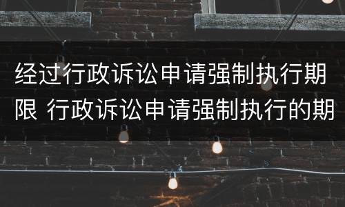 经过行政诉讼申请强制执行期限 行政诉讼申请强制执行的期限