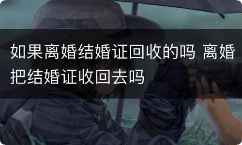 如果离婚结婚证回收的吗 离婚把结婚证收回去吗